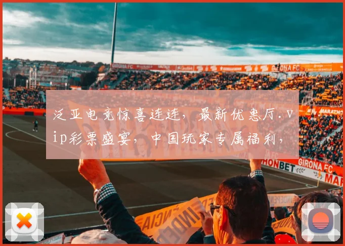 泛亚电竞惊喜连连，最新优惠厅.vip彩票盛宴，中国玩家专属福利，畅享不停
