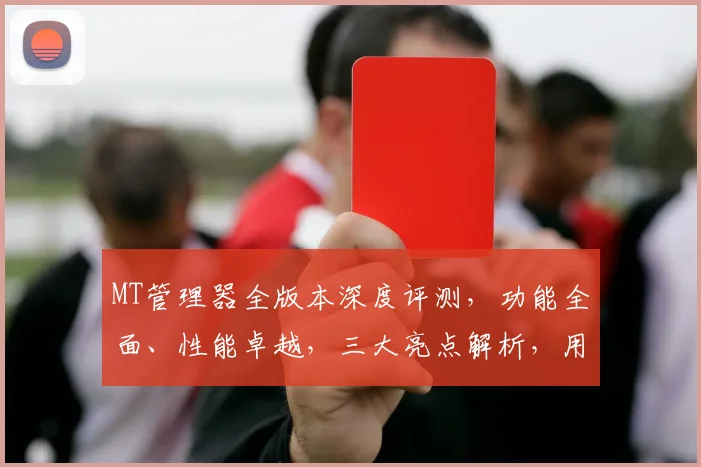 MT管理器全版本深度评测，功能全面、性能卓越，三大亮点解析，用户体验升级，必看攻略