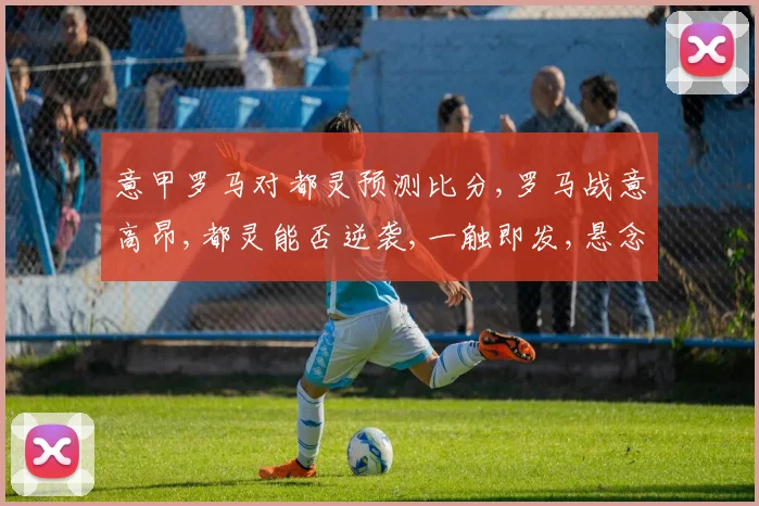 意甲罗马对都灵预测比分,罗马战意高昂,都灵能否逆袭,一触即发,悬念重重,拭目以待。