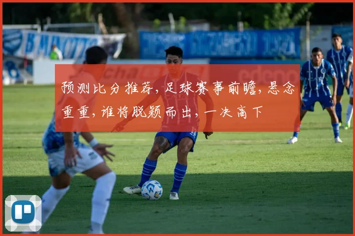 预测比分推荐,足球赛事前瞻,悬念重重,谁将脱颖而出,一决高下