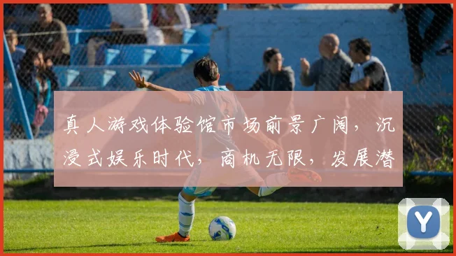真人游戏体验馆市场前景广阔，沉浸式娱乐时代，商机无限，发展潜力大，竞争激烈。