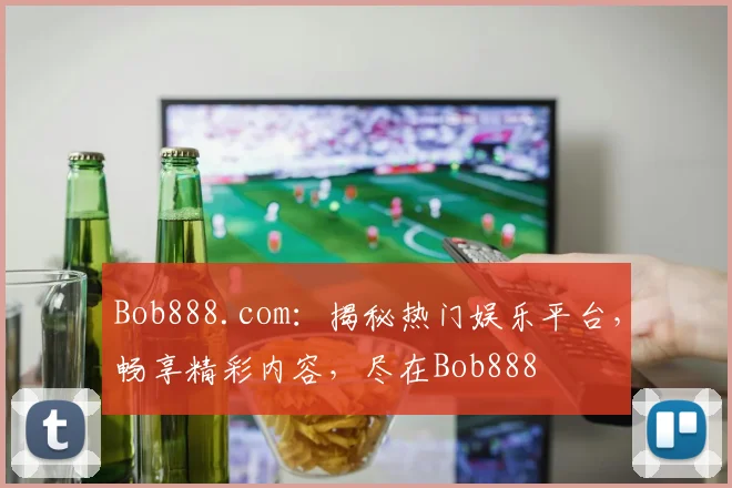 Bob888.com：揭秘热门娱乐平台，畅享精彩内容，尽在Bob888
