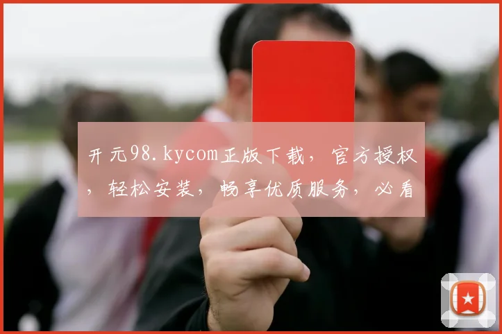开元98.kycom正版下载，官方授权，轻松安装，畅享优质服务，必看攻略