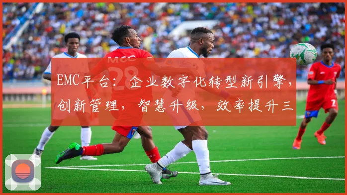 EMC平台：企业数字化转型新引擎，创新管理，智慧升级，效率提升三剑齐发