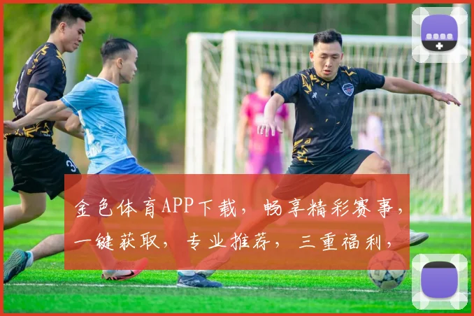 金色体育APP下载，畅享精彩赛事，一键获取，专业推荐，三重福利，不容错过
