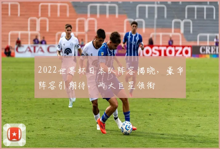 2022世界杯日本队阵容揭晓，豪华阵容引期待，两大巨星领衔