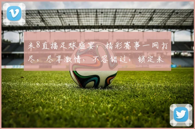 米8直播足球盛宴，精彩赛事一网打尽，尽享激情，不容错过，锁定米8直播