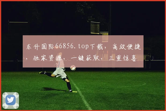 东升国际66856.top下载，高效便捷，独家资源，一键获取，三重惊喜，不容错过
