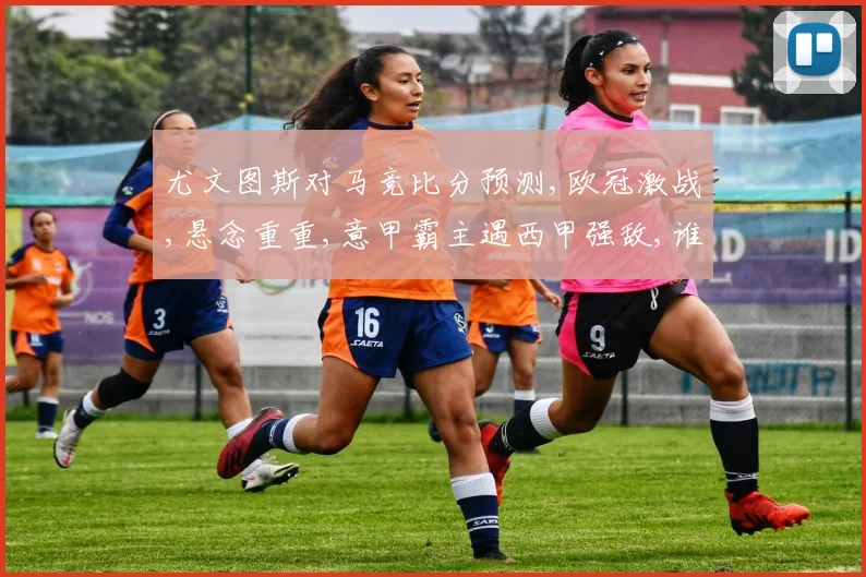 尤文图斯对马竞比分预测,欧冠激战,悬念重重,意甲霸主遇西甲强敌,谁主沉浮