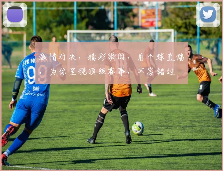激情对决，精彩瞬间，看个球直播，为你呈现顶级赛事，不容错过