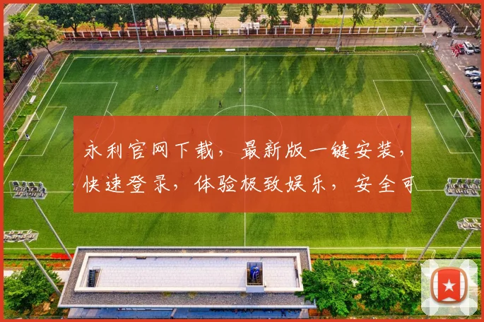 永利官网下载，最新版一键安装，快速登录，体验极致娱乐，安全可靠，不容错过，两大特色功能展示