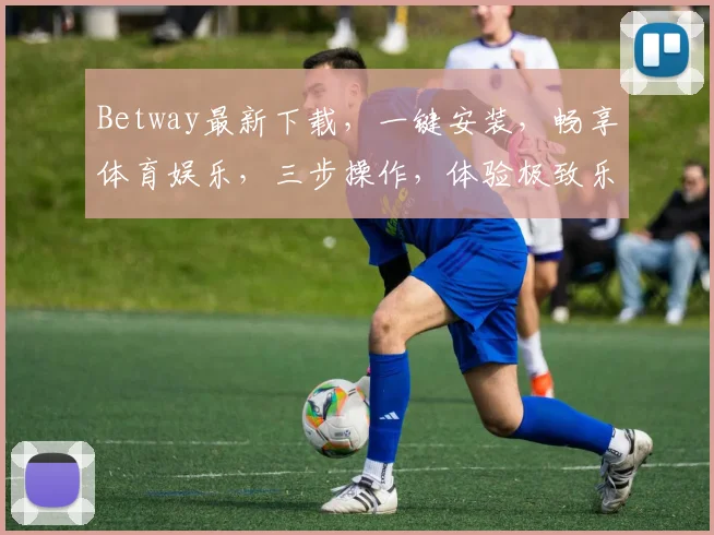 Betway最新下载，一键安装，畅享体育娱乐，三步操作，体验极致乐趣，不容错过