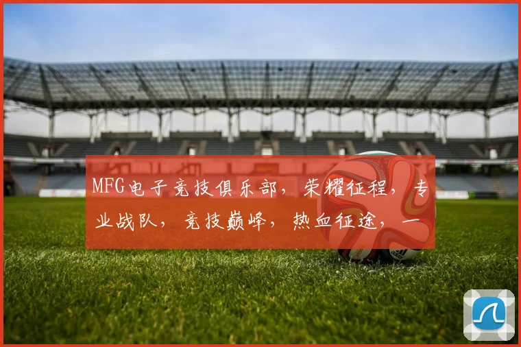 MFG电子竞技俱乐部，荣耀征程，专业战队，竞技巅峰，热血征途，一触即发