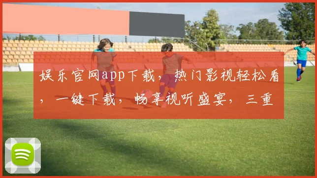 娱乐官网app下载，热门影视轻松看，一键下载，畅享视听盛宴，三重福利等你来
