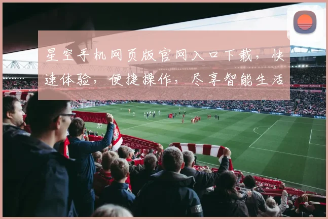 星空手机网页版官网入口下载，快速体验，便捷操作，尽享智能生活，不容错过