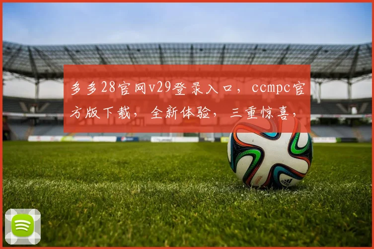 多多28官网v29登录入口，ccmpc官方版下载，全新体验，三重惊喜，不容错过