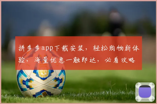 拼多多app下载安装，轻松购物新体验，海量优惠一触即达，必看攻略，不容错过