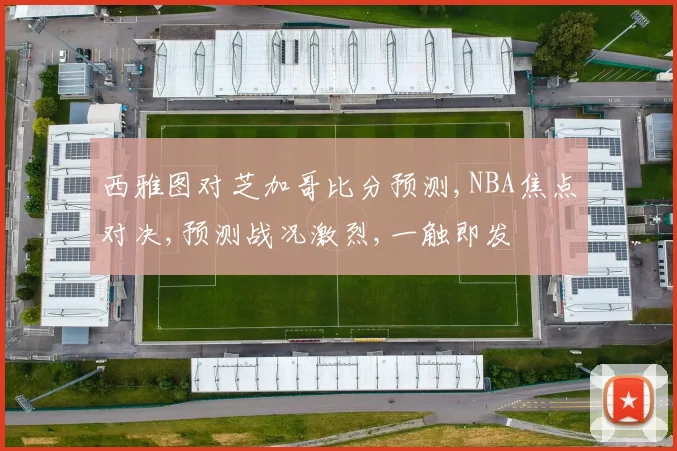 西雅图对芝加哥比分预测,NBA焦点对决,预测战况激烈,一触即发