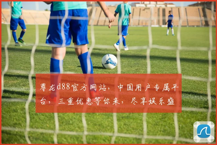 尊龙d88官方网站，中国用户专属平台，三重优惠等你来，尽享娱乐盛宴，体验非凡之旅，一触即达