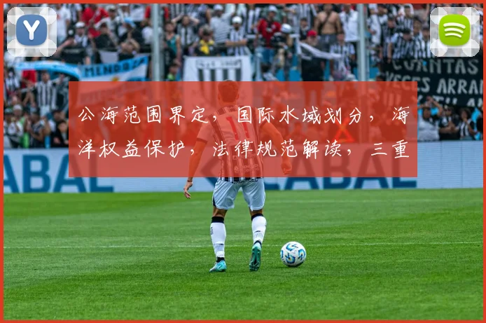 公海范围界定，国际水域划分，海洋权益保护，法律规范解读，三重维度解析