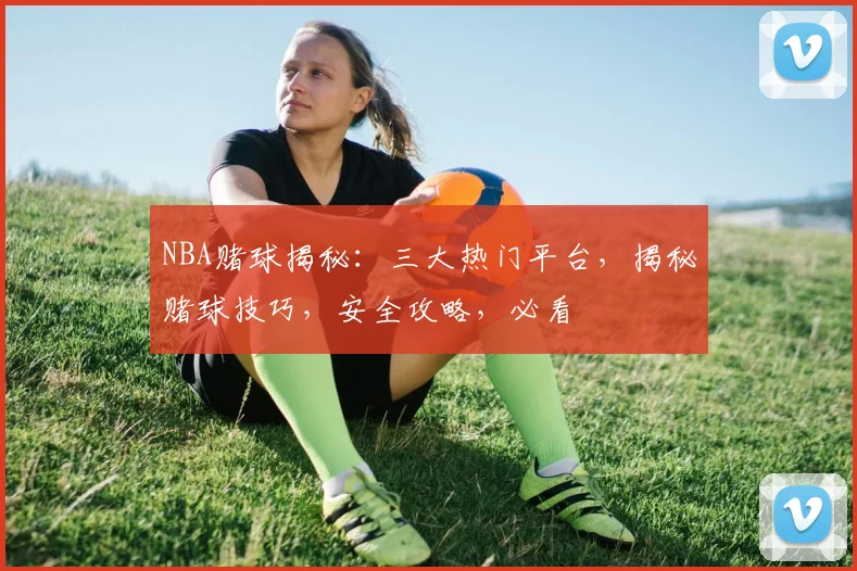 NBA赌球揭秘：三大热门平台，揭秘赌球技巧，安全攻略，必看