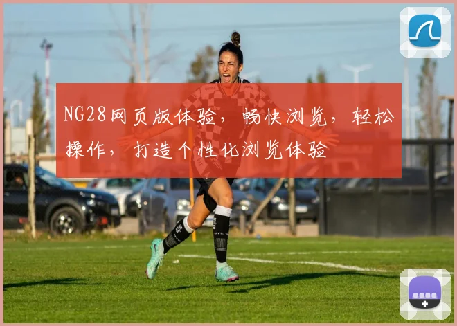 NG28网页版体验，畅快浏览，轻松操作，打造个性化浏览体验