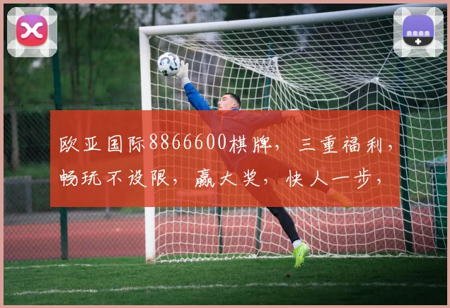 欧亚国际8866600棋牌，三重福利，畅玩不设限，赢大奖，快人一步，体验非凡
