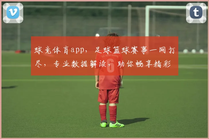 球竞体育app，足球篮球赛事一网打尽，专业数据解读，助你畅享精彩比赛，尽在指尖