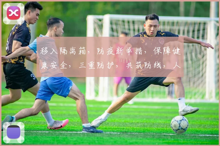 移入隔离箱，防疫新举措，保障健康安全，三重防护，共筑防线，人人有责。