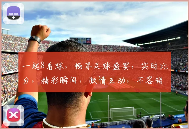 一起8看球，畅享足球盛宴，实时比分，精彩瞬间，激情互动，不容错过