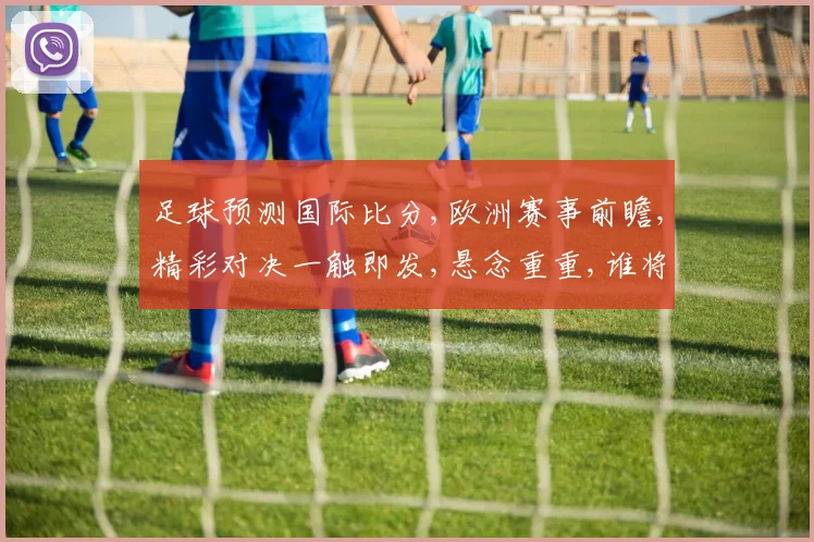 足球预测国际比分,欧洲赛事前瞻,精彩对决一触即发,悬念重重,谁将笑到最后